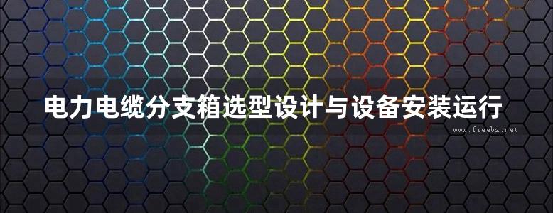 电力电缆分支箱选型设计与设备安装运行调试及标准技术实务全书 1